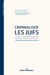 Pierre-André Taguieff - Criminaliser les Juifs - Le mythe du "meurtre rituel" et ses avatars (antijudaïsme, antisémitisme, antisionisme).