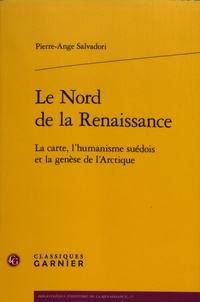 Pierre-Ange Salvadori - Le Nord de la Renaissance - La carte, l'humanisme suédois et la genèse de l'Arctique.