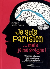 Pierre Antilogus - Je suis parisien mais je me soigne - Un guide à l'usage des phobiques et des angoissées (ou ceux qui comptent le devenir).