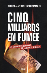 Pierre-Antoine Delhommais - Cinq milliards en fumée - Les dessous du scandale de la Société Générale.