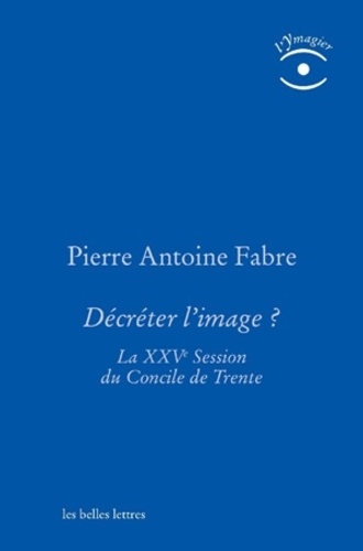 Pierre-Antoine Fabre - Décréter l'image ? - La XXVe session du Concile de Trente.