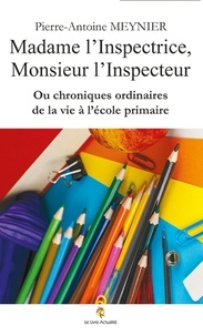 Pierre-Antoine Meynier - Madame l'Inspectrice, Monsieur l'Inspecteur - Ou chroniques ordinaires de la vie à l'école primaire.
