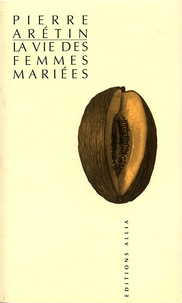Pierre Arétin - La Vie Des Femmes Mariees.