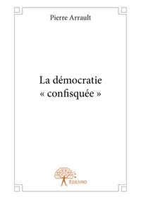 Pierre Arrault - La démocratie « confisquée ».