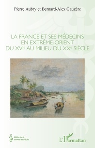 Pierre Aubry et Bernard-Alex Gaüzère - La France et ses médecins en extrême-orient du XVIe au milieu du XXe siècle.
