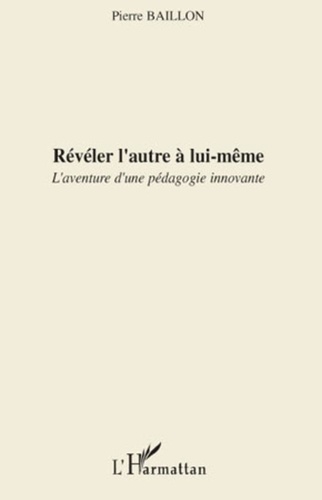 Pierre Baillon - Révéler l'autre à lui-même - L'aventure d'une pédagogie innovante.