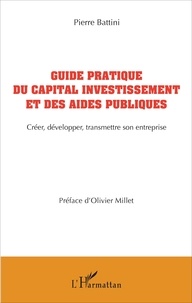 Pierre Battini - Guide pratique du capital investissement et des aides publiques - Créer, développer, transmettre son entreprise.