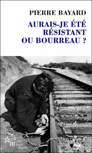 Pierre Bayard - Aurais-je été résistant ou bourreau ?.
