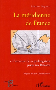 Pierre Bayart - La méridienne de France - Et l'aventure de sa prolongation jusqu'aux Baléares.
