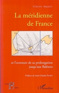 Pierre Bayart - La méridienne de France - Et l'aventure de sa prolongation jusqu'aux Baléares.