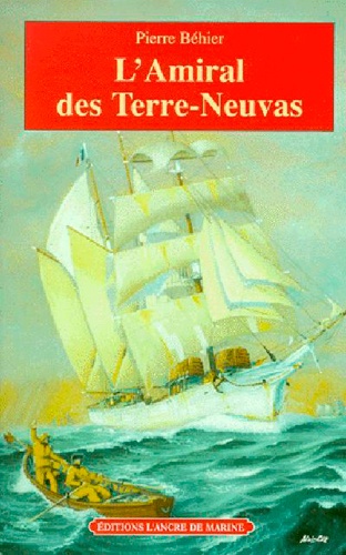 Pierre Behier - L'Amiral Des Terre-Neuvas. De Granville A Terre-Neuve, Les Miserables De La Mer.