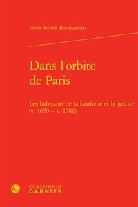 Pierre Benoît Roumagnou - Dans l'orbite de Paris - Les habitants de la banlieue et la justice (v. 1670 - v. 1789).