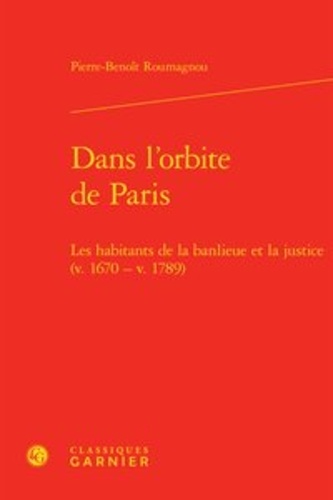Pierre Benoît Roumagnou - Dans l'orbite de Paris - Les habitants de la banlieue et la justice (v. 1670 - v. 1789).