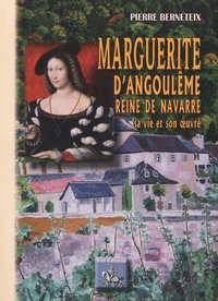 Pierre Berneteix - Marguerite d'Angoulême Reine de Navarre - La Marguerite des Marguerites. Sa vie et son oeuvre.