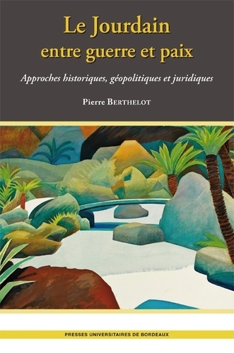 Pierre Berthelot - Le Jourdain entre guerre et paix - Approches historiques, géopolitiques et juridiques.