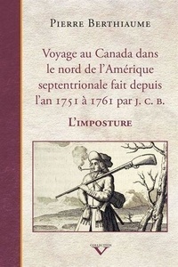 Pierre Berthiaume - Voyage au Canada dans le nord de l'Amérique septentrionale fait depuis l'an 1751 à 1761 par J.C.B - L'imposture.
