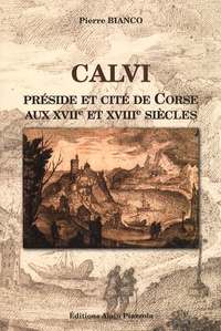 Pierre Bianco - Calvi, préside et cité de Corse aux XVIIe et XVIIIe siècles.