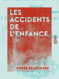 Pierre Blanchard - Les Accidents de l'enfance - Présentés dans de petites historiettes propres à détourner les enfants des actions qui leur seraient nuisibles.