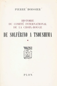 Pierre Boissier - Histoire du Comité international de la Croix-Rouge (1). De Solférino à Tsoushima.