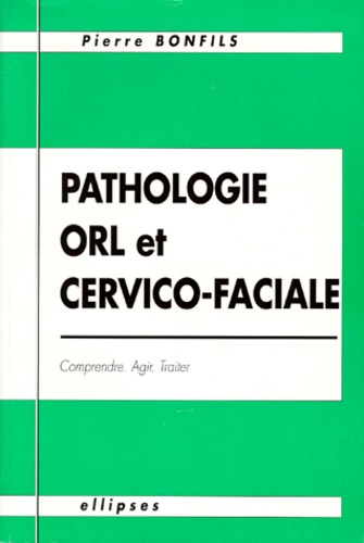 Pierre Bonfils - Pathologie Orl Et Cervico-Faciale. Comprendre, Agir, Traiter.