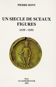 Pierre Bony - Un siècle de sceaux figurés (1135-1235) - Le sceau image de la personne en France d'Oïl, Angleterre, Ecosse et pays de Lorraine.