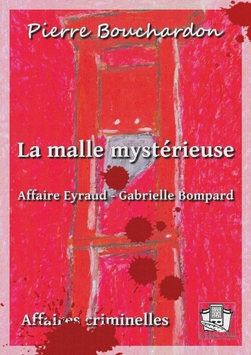 La malle mystérieuse. Affaire Eyraud-Gabrielle Bompard