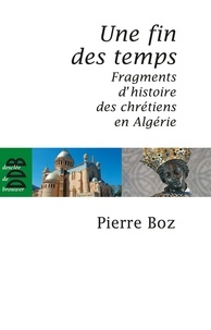 Pierre Boz - Une fin des temps - Fragments d'histoire des chrétiens en Algérie (1888-2008).