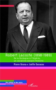 Pierre Brana et Joëlle Dusseau - Robert Lacoste (1898-1989) - De la Dordogne à l'Algérie, un socialiste devant l'histoire.