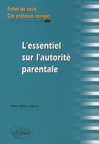 Pierre-Brice Lebrun - L'essentiel de l'autorité parentale - Fiches de cours et cas pratiques corrigés.