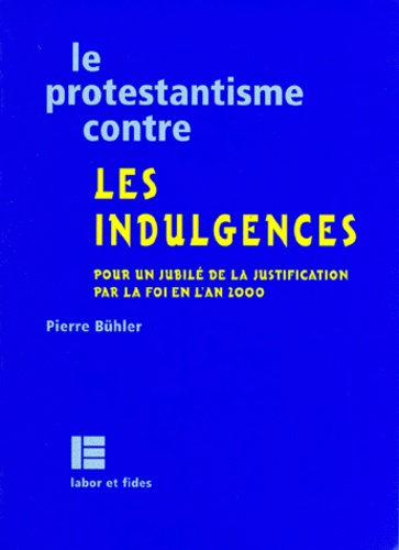 Pierre Buhler - Le Protestantisme Contre Les Indulgences. Pour Un Jubile De La Justification Par La Foi En L'An 2000.