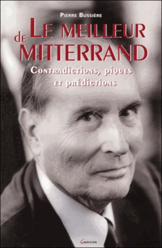 Pierre Bussière - Le meilleur de Mitterrand - Contradictions, piques et prédictions.
