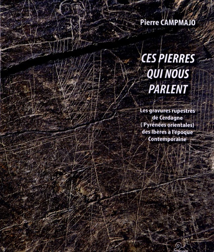 Pierre Campmajo - Ces pierres qui nous parlent - Les gravures rupestres de Cerdagne (Pyrénées orientales) de la fin de l'âge du Fer à l'époque contemporaine.