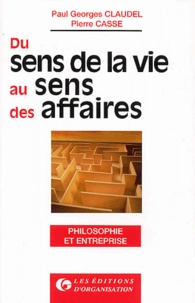 Pierre Casse et Paul-Georges Claudel - Du Sens De La Vie Au Sens Des Affaires. Philosophie Et Entreprise.