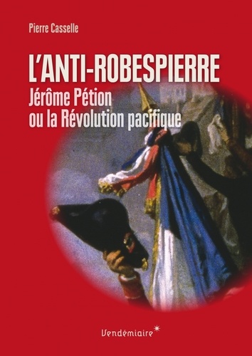 Pierre Casselle - Anti-Robespierre - Jérôme Pétion ou la révolution pacifique.