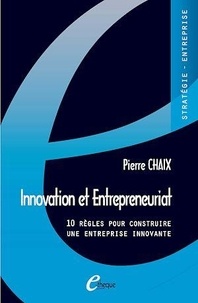 Pierre Chaix - Innovation et Entrepreneuriat. 10 règles pour construire une entreprise innovante.