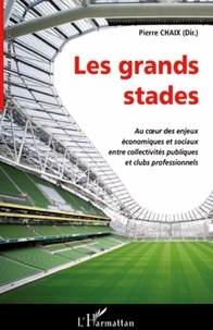 Pierre Chaix - Les grands stades - Au coeur des enjeux économiques et sociaux entre collectivités publiques et clubs professionnels.