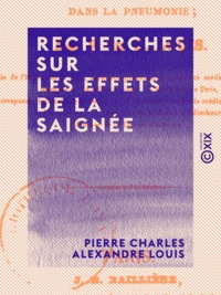 Pierre Charles Alexandre Louis - Recherches sur les effets de la saignée - Dans quelques maladies inflammatoires, et sur l'action de l'émétique et des vésicatoires dans la pneumonie.