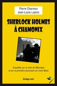 Pierre Charmoz et Jean-Louis Lejonc - Sherlock Holmes à Chamonix - Enquête sur la mort de Whymper et la première ascension du mont Blanc.