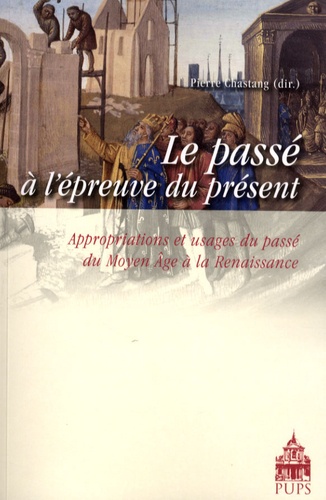 Pierre Chastang - Le passé à l'épreuve du présent - Appropriations et usages du passé du Moyen Age à la Renaissance.