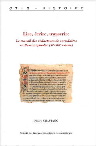 Pierre Chastang - Lire, Ecrire, Transcrire. Le Travail Des Redacteurs De Cartulaires En Bas-Languedoc (Xieme-Xiiieme Siecles).