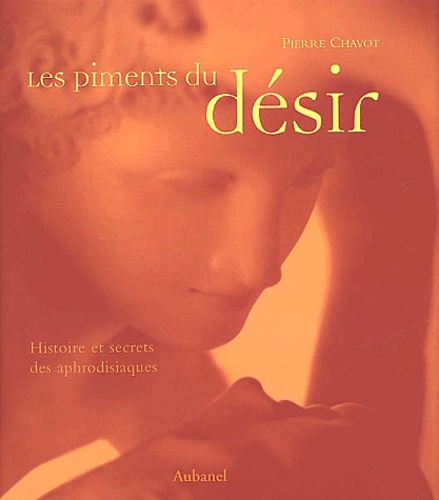 Pierre Chavot - Les Piments Du Desir. Histoire Et Secrets Des Aphrodisiaques.