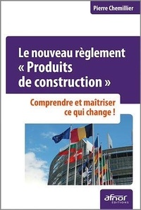 Pierre Chemillier - Le nouveau règlement Produits de construction - Comprendre et maîtriser ce qui change.