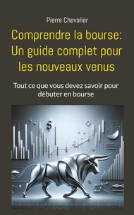 Pierre Chevalier - Comprendre la bourse: Un guide complet pour les nouveaux venus - Tout ce que vous devez savoir pour débuter en bourse.
