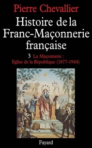 Pierre Chevallier - Histoire de la Franc-Maçonnerie française - La Maçonnerie, Eglise de la République (1877-1944).