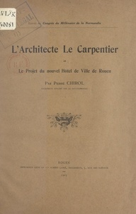 Pierre Chirol - L'architecte Le Carpentier et le projet du nouvel Hôtel-de-ville de Rouen.