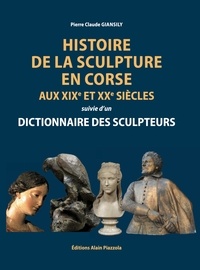 Pierre Claude Giansily - Histoire de la sculpture en Corse aux XIXe et XXe siècles - Suivie d'un dictionnaire des sculpteurs.