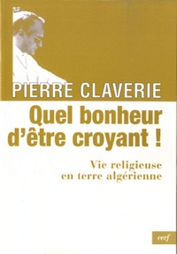 Pierre Claverie - Quel bonheur d'être croyant ! - Vie religieuse en terre algérienne.
