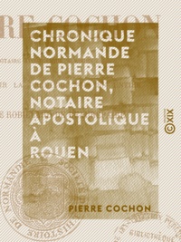 Pierre Cochon et Charles de Robillard Beaurepaire (de) - Chronique normande de Pierre Cochon, notaire apostolique à Rouen.