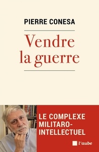 Pierre Conesa - Vendre la guerre - Le complexe militaro-intellectuel.