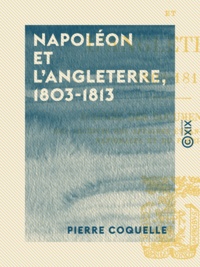 Pierre Coquelle - Napoléon et l'Angleterre, 1803-1813 - D'après des documents inédits des archives des Affaires étrangères, des Archives nationales et du Foreign Office.